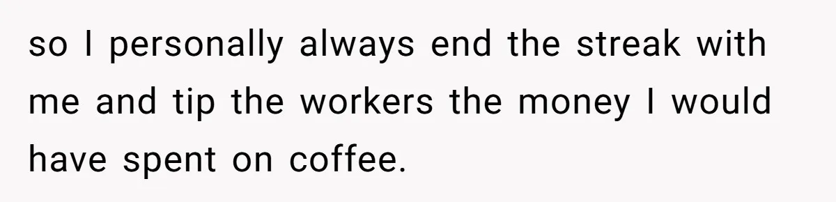 so I personally always end the streak with me and tip the workers the money I would have spent on coffee.