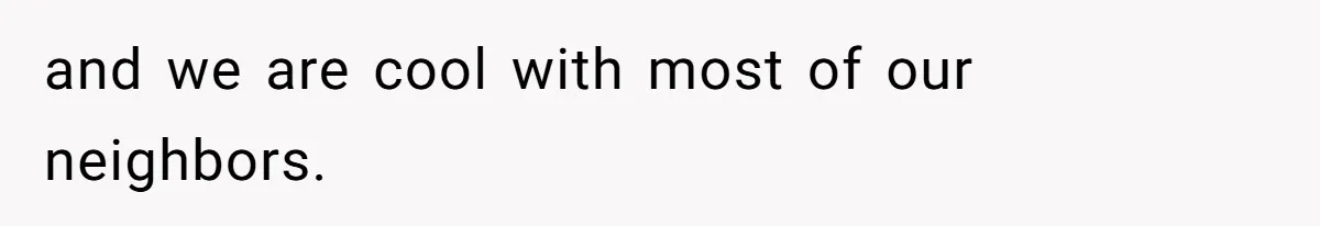 and we are cool with most of our neighbors.