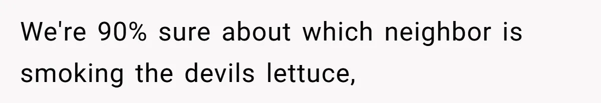 We're 90% sure about which neighbor is smoking the devils lettuce,