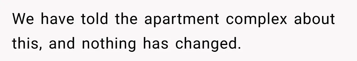 We have told the apartment complex about this, and nothing has changed.