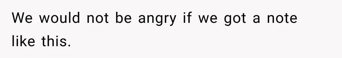 We would not be angry if we got a note like this.