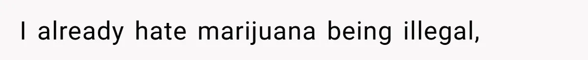 I already hate marijuana being illegal,