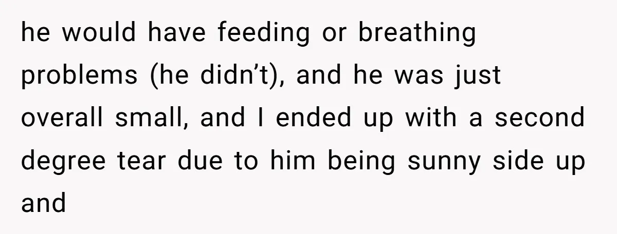 They Threw Away a Newborn’s Formula, Then Told His Mother She Was “Overreacting” he would have feeding or breathing problems (he didn’t), and he was just overall small, and I ended up with a second degree tear due to him being sunny side...