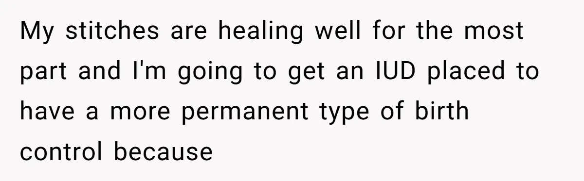 They Threw Away a Newborn’s Formula, Then Told His Mother She Was “Overreacting” My stitches are healing well for the most part and I'm going to get an IUD placed to have a more permanent type of birth control because