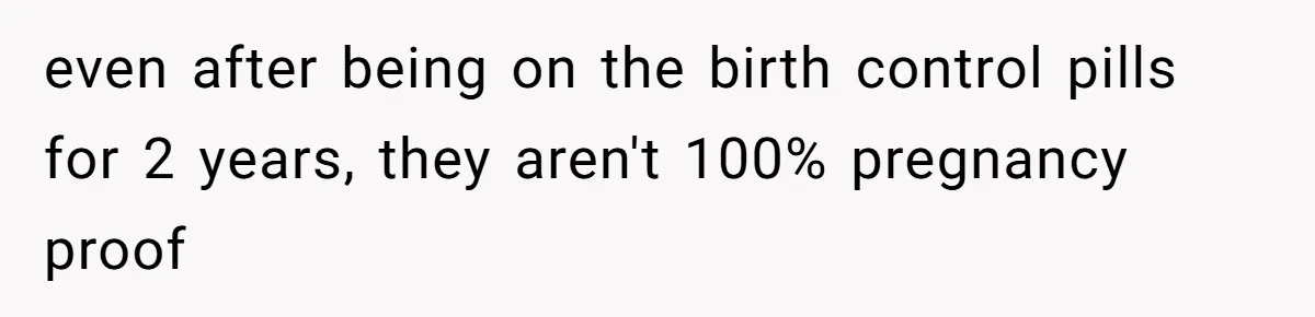 They Threw Away a Newborn’s Formula, Then Told His Mother She Was “Overreacting” even after being on the birth control pills for 2 years, they aren't 100% pregnancy proof