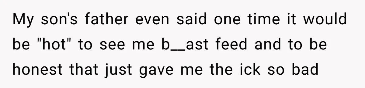 They Threw Away a Newborn’s Formula, Then Told His Mother She Was “Overreacting” My son's father even said one time it would be "hot" to see me b__ast feed and to be honest that just gave me the ick so bad