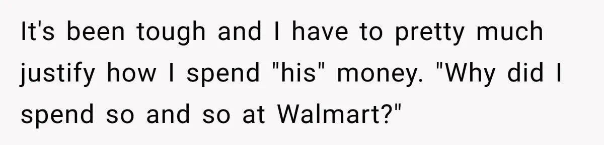 They Threw Away a Newborn’s Formula, Then Told His Mother She Was “Overreacting” It's been tough and I have to pretty much justify how I spend "his" money. "Why did I spend so and so at Walmart?"