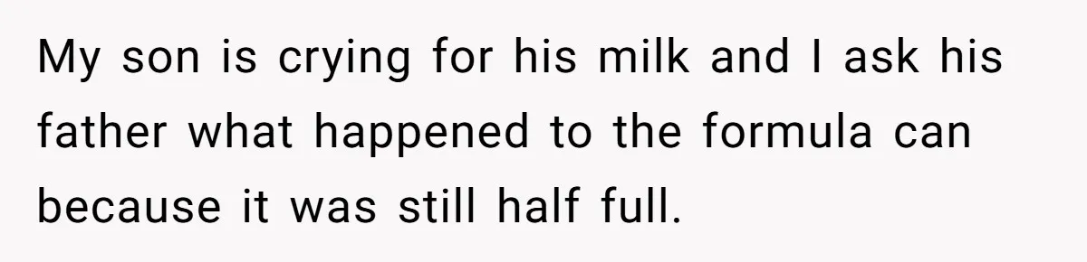 They Threw Away a Newborn’s Formula, Then Told His Mother She Was “Overreacting” My son is crying for his milk and I ask his father what happened to the formula can because it was still half full.