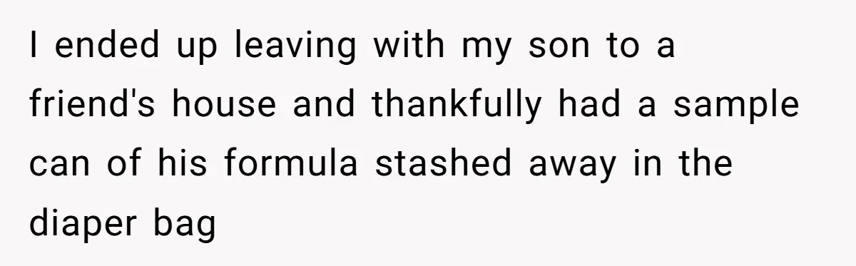 They Threw Away a Newborn’s Formula, Then Told His Mother She Was “Overreacting” I ended up leaving with my son to a friend's house and thankfully had a sample can of his formula stashed away in the diaper bag