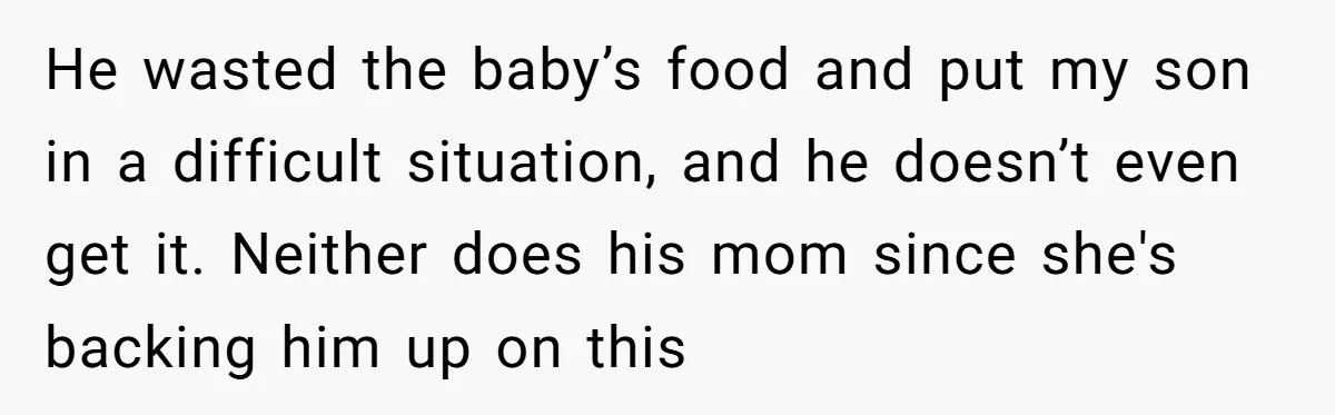 They Threw Away a Newborn’s Formula, Then Told His Mother She Was “Overreacting” He wasted the baby’s food and put my son in a difficult situation, and he doesn’t even get it. Neither does his mom since she's backing him up on this