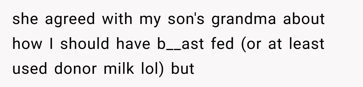They Threw Away a Newborn’s Formula, Then Told His Mother She Was “Overreacting” she agreed with my son's grandma about how I should have b__ast fed (or at least used donor milk lol) but