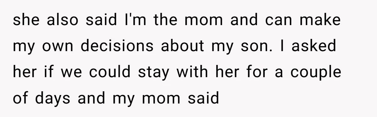 They Threw Away a Newborn’s Formula, Then Told His Mother She Was “Overreacting” she also said I'm the mom and can make my own decisions about my son. I asked her if we could stay with her for a couple of days and...