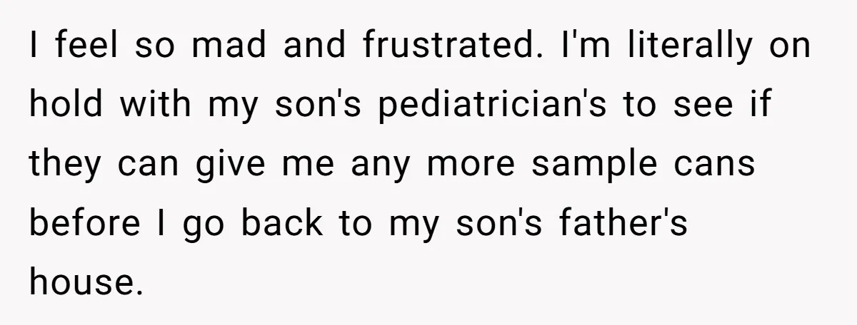 They Threw Away a Newborn’s Formula, Then Told His Mother She Was “Overreacting” I feel so mad and frustrated. I'm literally on hold with my son's pediatrician's to see if they can give me any more sample cans before I go back to...