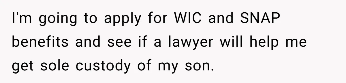 They Threw Away a Newborn’s Formula, Then Told His Mother She Was “Overreacting” I'm going to apply for WIC and SNAP benefits and see if a lawyer will help me get sole custody of my son.
