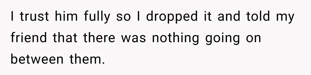 I trust him fully so I dropped it and told my friend that there was nothing going on between them.