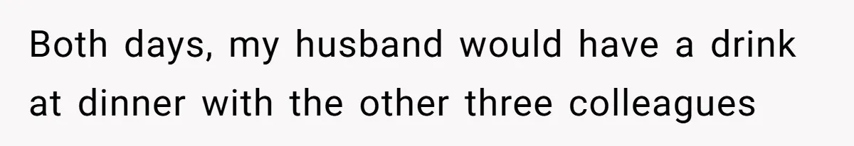 Both days, my husband would have a drink at dinner with the other three colleagues