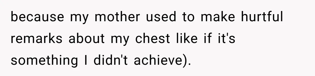 because my mother used to make hurtful remarks about my chest like if it's something I didn't achieve).