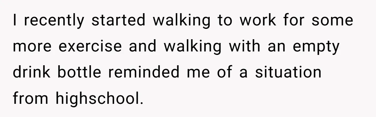 He Tried to Recycle a Bottle, Got Yelled At, and Responded in the Pettiest Way Possible I recently started walking to work for some more exercise and walking with an empty drink bottle reminded me of a situation from highschool.