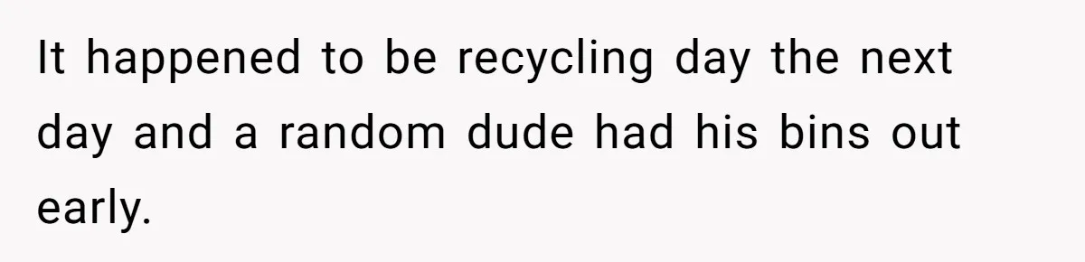 He Tried to Recycle a Bottle, Got Yelled At, and Responded in the Pettiest Way Possible It happened to be recycling day the next day and a random dude had his bins out early.
