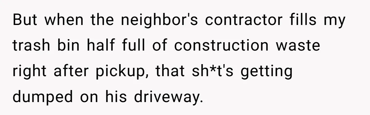 He Tried to Recycle a Bottle, Got Yelled At, and Responded in the Pettiest Way Possible But when the neighbor's contractor fills my trash bin half full of construction waste right after pickup, that sh*t's getting dumped on his driveway.