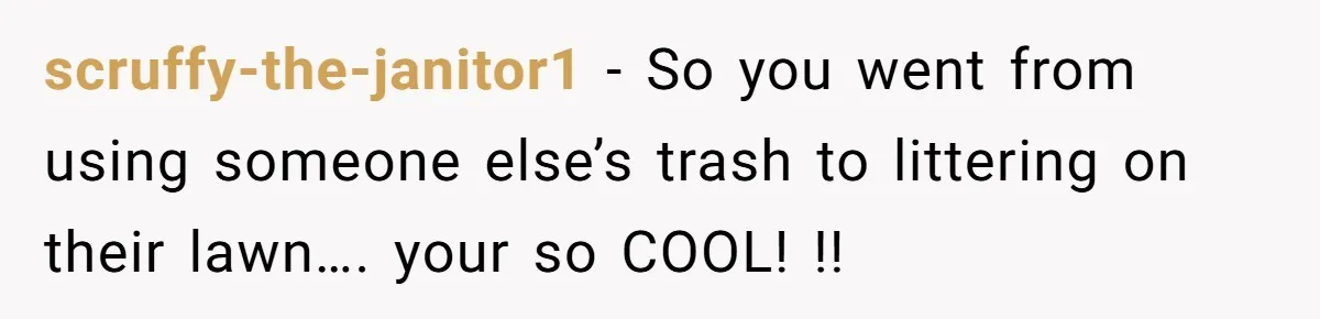 He Tried to Recycle a Bottle, Got Yelled At, and Responded in the Pettiest Way Possible scruffy-the-janitor1 − So you went from using someone else’s trash to littering on their lawn…. your so COOL! !!