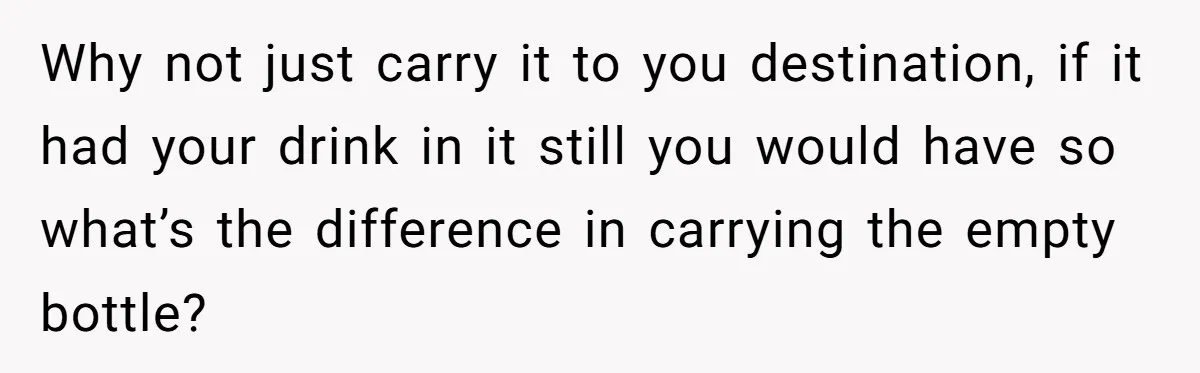 He Tried to Recycle a Bottle, Got Yelled At, and Responded in the Pettiest Way Possible Why not just carry it to you destination, if it had your drink in it still you would have so what’s the difference in carrying the empty bottle?