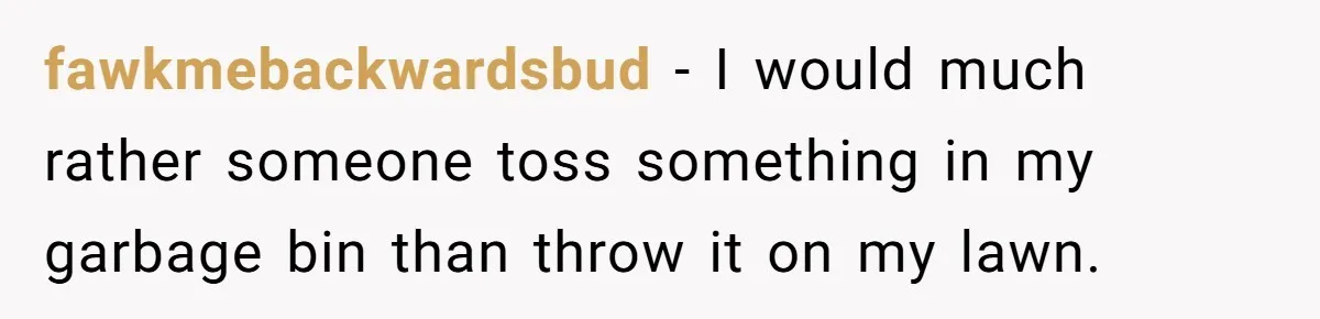 He Tried to Recycle a Bottle, Got Yelled At, and Responded in the Pettiest Way Possible fawkmebackwardsbud − I would much rather someone toss something in my garbage bin than throw it on my lawn.