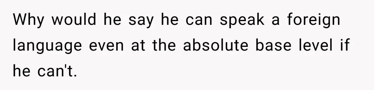 Why would he say he can speak a foreign language even at the absolute base level if he can't.