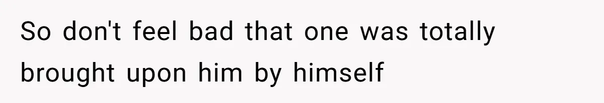 So don't feel bad that one was totally brought upon him by himself
