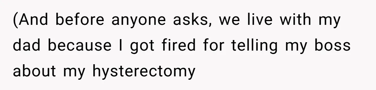 (And before anyone asks, we live with my dad because I got fired for telling my boss about my hysterectomy