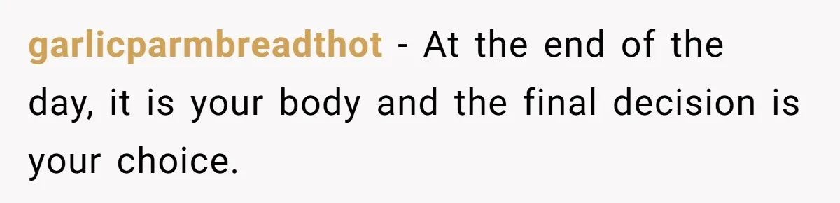 garlicparmbreadthot − At the end of the day, it is your body and the final decision is your choice.