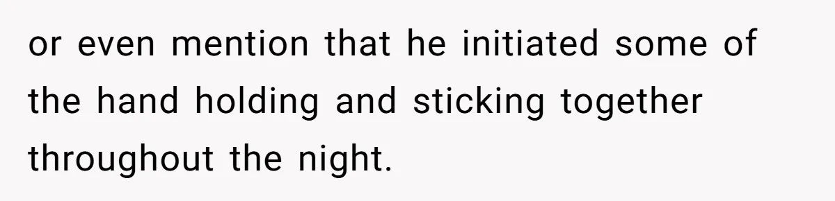 or even mention that he initiated some of the hand holding and sticking together throughout the night.