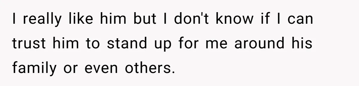 I really like him but I don't know if I can trust him to stand up for me around his family or even others.