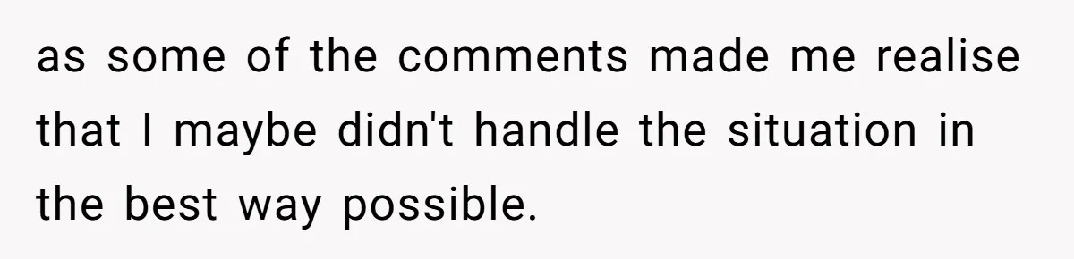 as some of the comments made me realise that I maybe didn't handle the situation in the best way possible.
