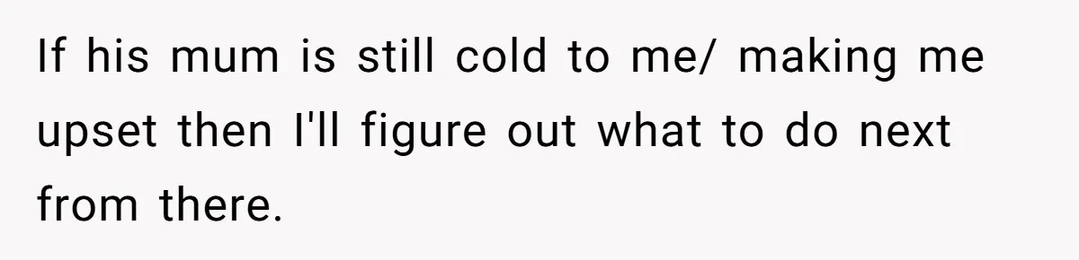 If his mum is still cold to me/ making me upset then I'll figure out what to do next from there.