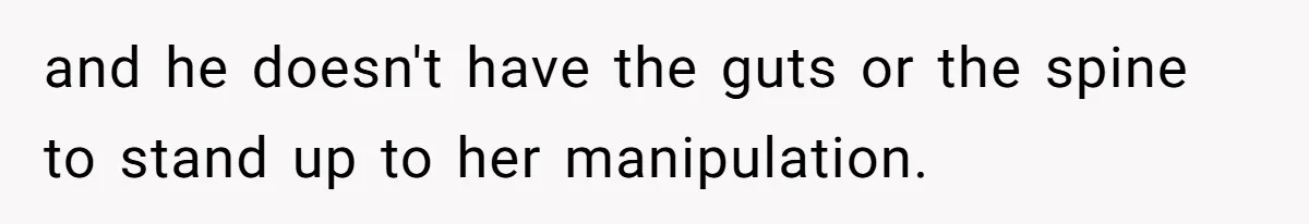 and he doesn't have the guts or the spine to stand up to her manipulation.