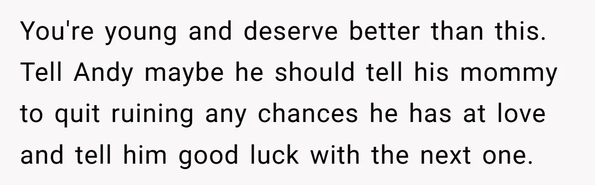 You're young and deserve better than this. Tell Andy maybe he should tell his mommy to quit ruining any chances he has at love and tell him good luck with...