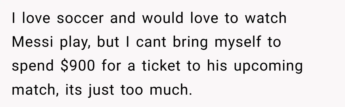 Husband Calls Wife’s Taylor Swift Obsession A ‘Cult,’ Now She Says He Doesn’t Support Her I love soccer and would love to watch Messi play, but I cant bring myself to spend $900 for a ticket to his upcoming match, its just too much.