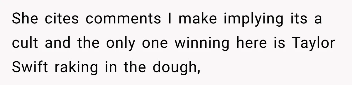 Husband Calls Wife’s Taylor Swift Obsession A ‘Cult,’ Now She Says He Doesn’t Support Her She cites comments I make implying its a cult and the only one winning here is Taylor Swift raking in the dough,