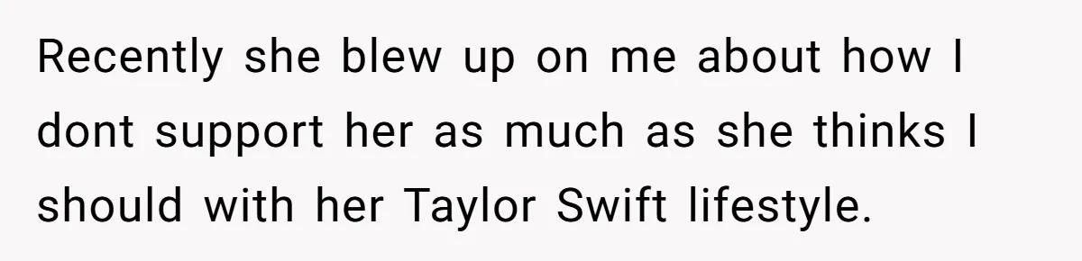 Husband Calls Wife’s Taylor Swift Obsession A ‘Cult,’ Now She Says He Doesn’t Support Her Recently she blew up on me about how I dont support her as much as she thinks I should with her Taylor Swift lifestyle.