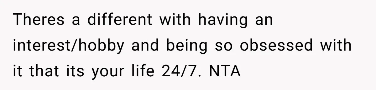 Husband Calls Wife’s Taylor Swift Obsession A ‘Cult,’ Now She Says He Doesn’t Support Her Theres a different with having an interest/hobby and being so obsessed with it that its your life 24/7. NTA
