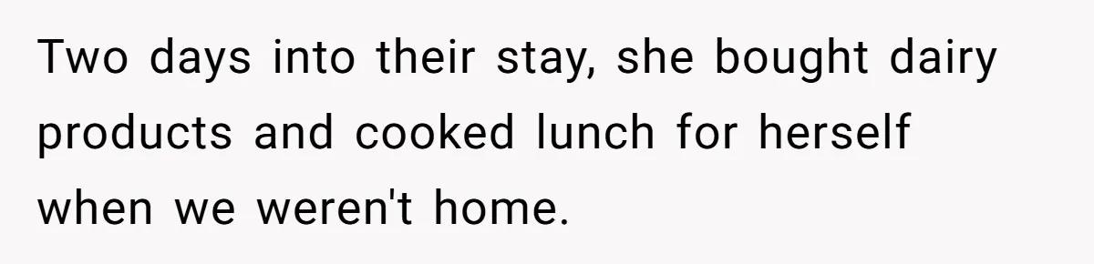 Two days into their stay, she bought dairy products and cooked lunch for herself when we weren't home.