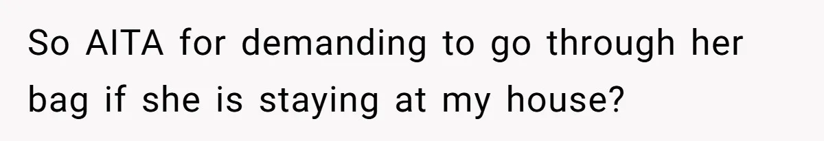 So AITA for demanding to go through her bag if she is staying at my house?