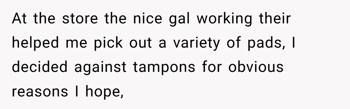 13-Year-Old Faces Her First Period, Neighbor Babysitter Steps Up, Still Gets Blamed By Parents At the store the nice gal working their helped me pick out a variety of pads, I decided against tampons for obvious reasons I hope,