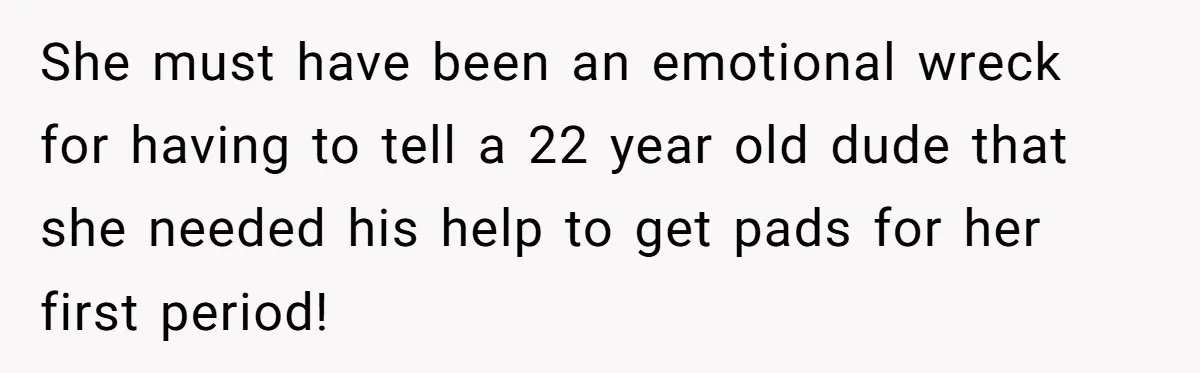 13-Year-Old Faces Her First Period, Neighbor Babysitter Steps Up, Still Gets Blamed By Parents She must have been an emotional wreck for having to tell a 22 year old dude that she needed his help to get pads for her first period!