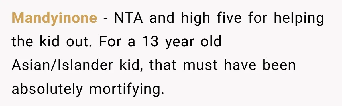 13-Year-Old Faces Her First Period, Neighbor Babysitter Steps Up, Still Gets Blamed By Parents Mandyinone − NTA and high five for helping the kid out. For a 13 year old Asian/Islander kid, that must have been absolutely mortifying.