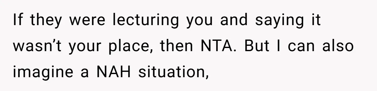 13-Year-Old Faces Her First Period, Neighbor Babysitter Steps Up, Still Gets Blamed By Parents If they were lecturing you and saying it wasn’t your place, then NTA. But I can also imagine a NAH situation,
