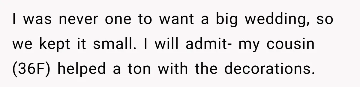 Cousin Keeps Insulting Her Wedding, She Fires Back With ‘At Least I’m Still Married’ I was never one to want a big wedding, so we kept it small. I will admit- my cousin (36F) helped a ton with the decorations.