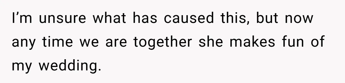 Cousin Keeps Insulting Her Wedding, She Fires Back With ‘At Least I’m Still Married’ I’m unsure what has caused this, but now any time we are together she makes fun of my wedding.