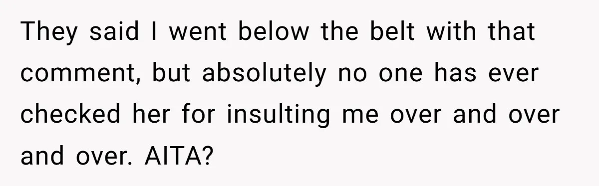 Cousin Keeps Insulting Her Wedding, She Fires Back With ‘At Least I’m Still Married’ They said I went below the belt with that comment, but absolutely no one has ever checked her for insulting me over and over and over. AITA?